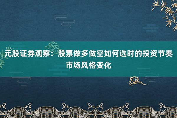 元股证券观察：股票做多做空如何选时的投资节奏市场风格变化