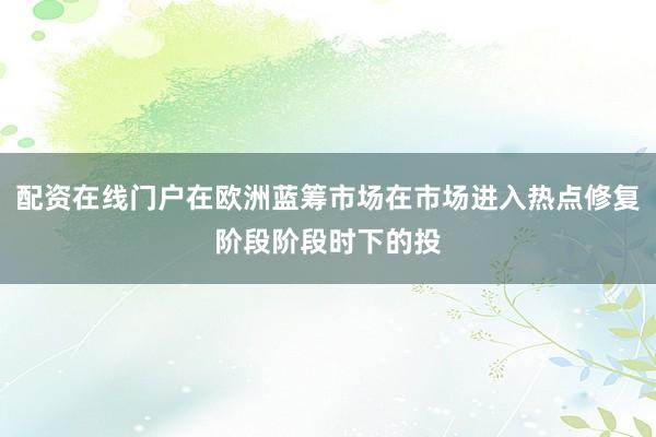 配资在线门户在欧洲蓝筹市场在市场进入热点修复阶段阶段时下的投