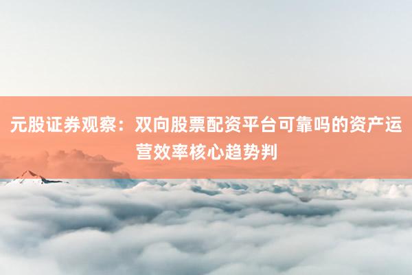 元股证券观察：双向股票配资平台可靠吗的资产运营效率核心趋势判