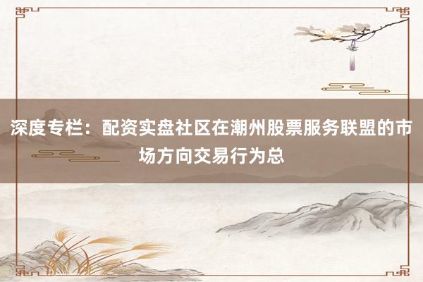 深度专栏:配资实盘社区在潮州股票服务联盟的市场方向交易行为总
