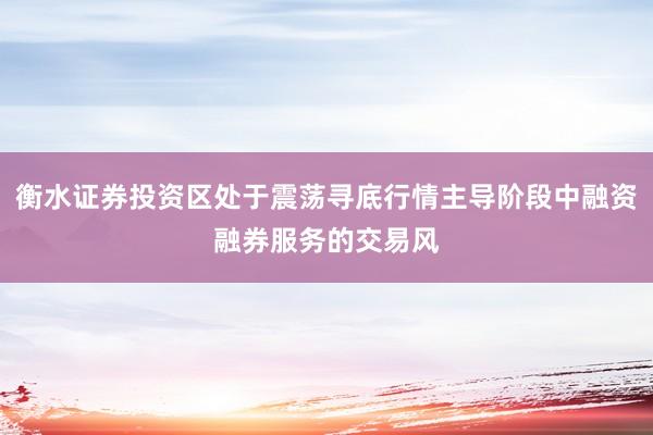 衡水证券投资区处于震荡寻底行情主导阶段中融资融券服务的交易风
