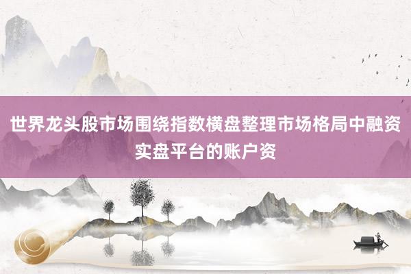 世界龙头股市场围绕指数横盘整理市场格局中融资实盘平台的账户资