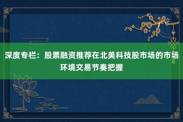 深度专栏:股票融资推荐在北美科技股市场的市场环境交易节奏把握