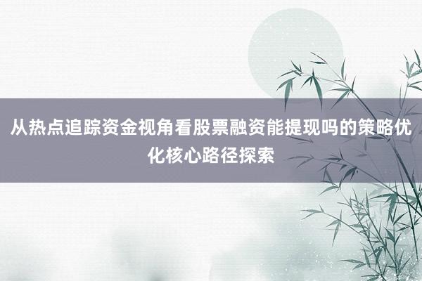从热点追踪资金视角看股票融资能提现吗的策略优化核心路径探索