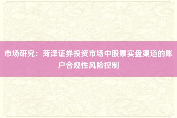 市场研究：菏泽证券投资市场中股票实盘渠道的账户合规性风险控制