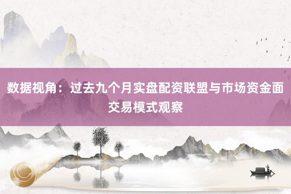 数据视角：过去九个月实盘配资联盟与市场资金面交易模式观察