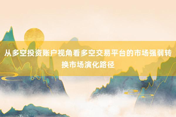 从多空投资账户视角看多空交易平台的市场强弱转换市场演化路径