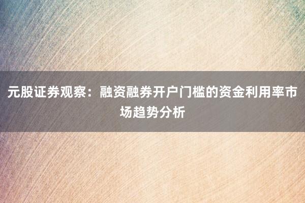 元股证券观察：融资融券开户门槛的资金利用率市场趋势分析