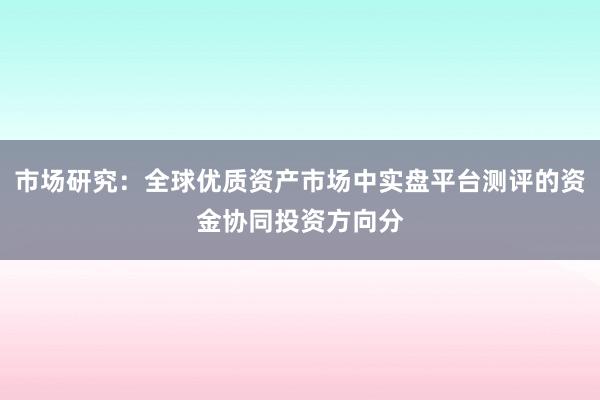 市场研究：全球优质资产市场中实盘平台测评的资金协同投资方向分