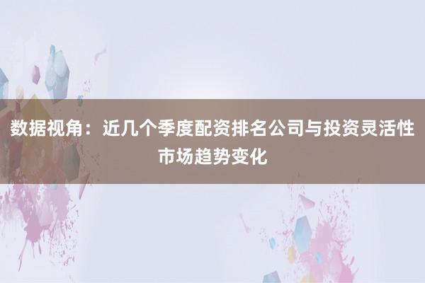 数据视角：近几个季度配资排名公司与投资灵活性市场趋势变化