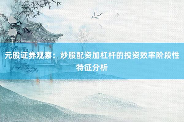 元股证券观察：炒股配资加杠杆的投资效率阶段性特征分析
