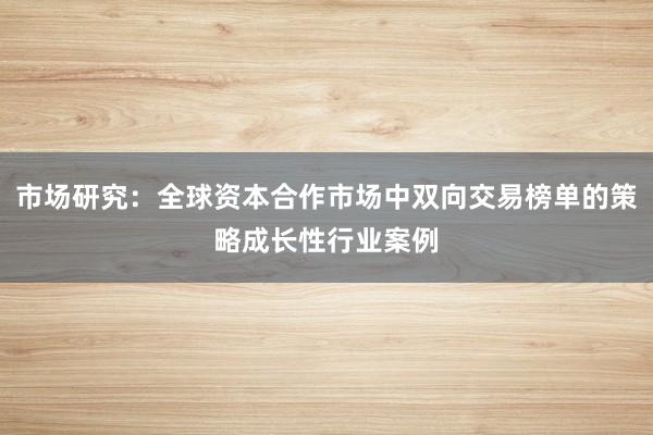 市场研究：全球资本合作市场中双向交易榜单的策略成长性行业案例