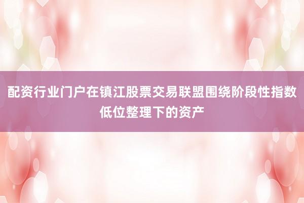 配资行业门户在镇江股票交易联盟围绕阶段性指数低位整理下的资产