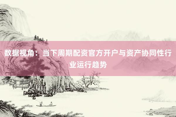 数据视角：当下周期配资官方开户与资产协同性行业运行趋势