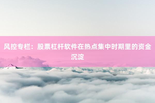 风控专栏：股票杠杆软件在热点集中时期里的资金沉淀