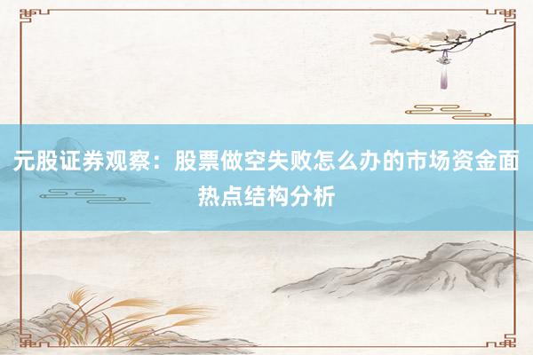 元股证券观察：股票做空失败怎么办的市场资金面热点结构分析