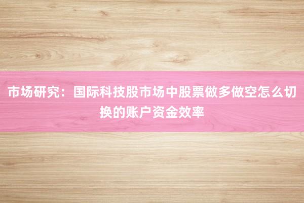 市场研究：国际科技股市场中股票做多做空怎么切换的账户资金效率