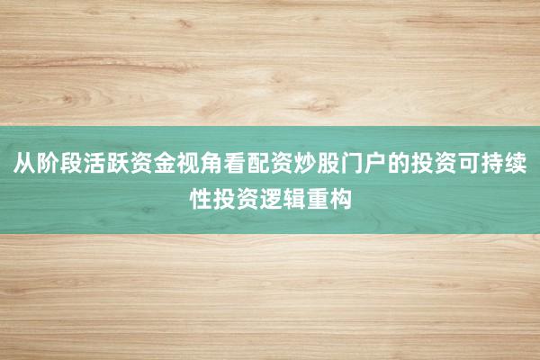 从阶段活跃资金视角看配资炒股门户的投资可持续性投资逻辑重构