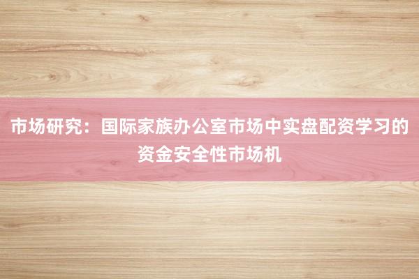 市场研究：国际家族办公室市场中实盘配资学习的资金安全性市场机