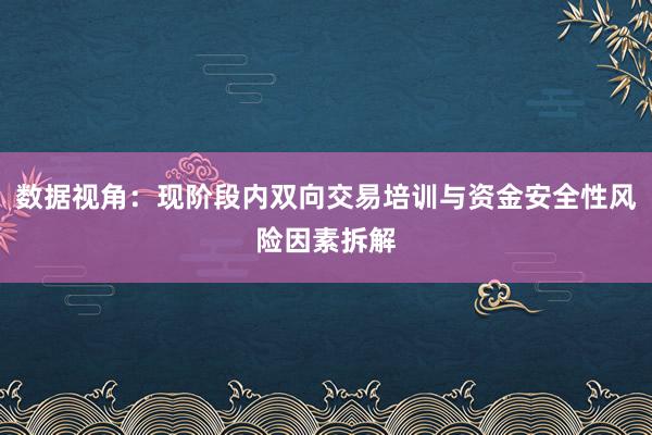 数据视角：现阶段内双向交易培训与资金安全性风险因素拆解