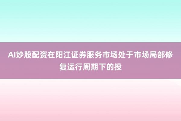 AI炒股配资在阳江证券服务市场处于市场局部修复运行周期下的投