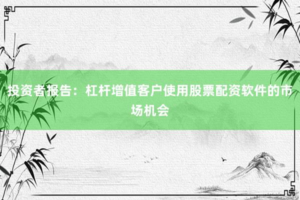 投资者报告:杠杆增值客户使用股票配资软件的市场机会