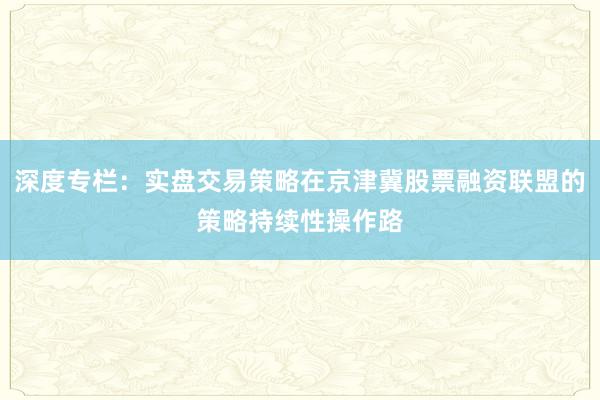 深度专栏：实盘交易策略在京津冀股票融资联盟的策略持续性操作路