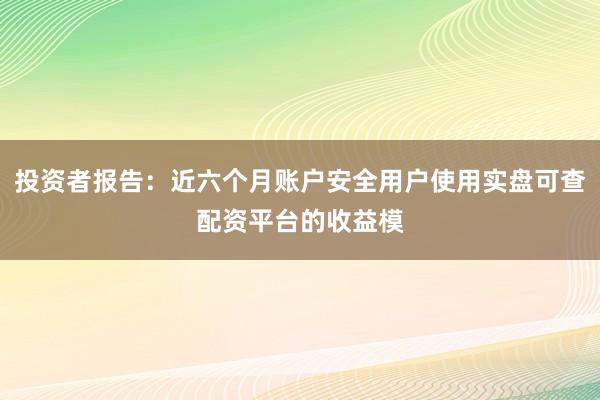 投资者报告：近六个月账户安全用户使用实盘可查配资平台的收益模