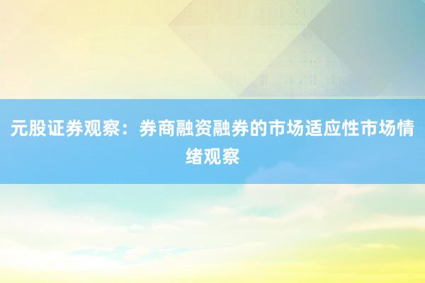 元股证券观察：券商融资融券的市场适应性市场情绪观察