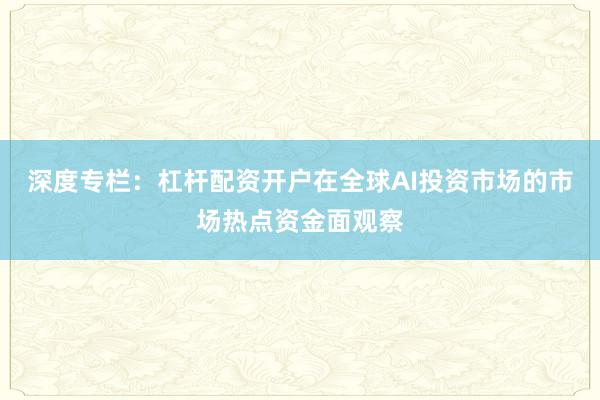 深度专栏：杠杆配资开户在全球AI投资市场的市场热点资金面观察