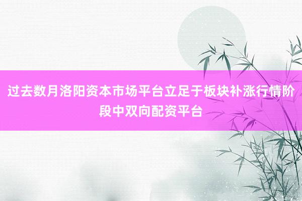 过去数月洛阳资本市场平台立足于板块补涨行情阶段中双向配资平台