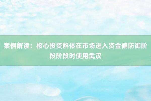 案例解读：核心投资群体在市场进入资金偏防御阶段阶段时使用武汉