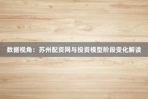 数据视角:苏州配资网与投资模型阶段变化解读