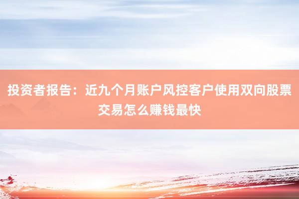 投资者报告：近九个月账户风控客户使用双向股票交易怎么赚钱最快