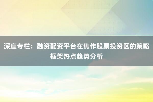 深度专栏：融资配资平台在焦作股票投资区的策略框架热点趋势分析