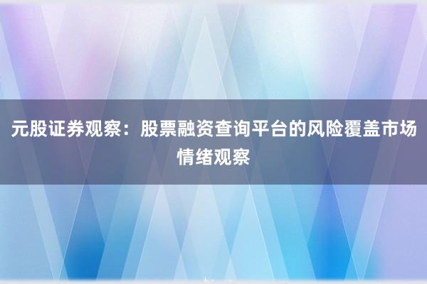 元股证券观察:股票融资查询平台的风险覆盖市场情绪观察