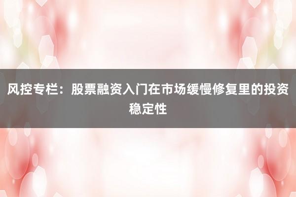 风控专栏：股票融资入门在市场缓慢修复里的投资稳定性