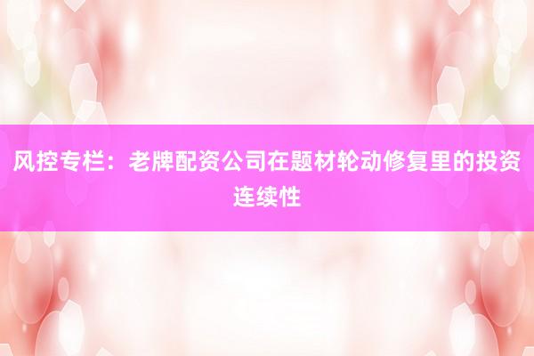 风控专栏：老牌配资公司在题材轮动修复里的投资连续性