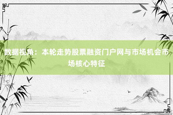 数据视角：本轮走势股票融资门户网与市场机会市场核心特征