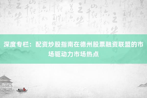 深度专栏：配资炒股指南在德州股票融资联盟的市场驱动力市场热点