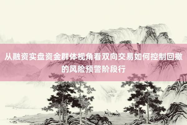 从融资实盘资金群体视角看双向交易如何控制回撤的风险预警阶段行