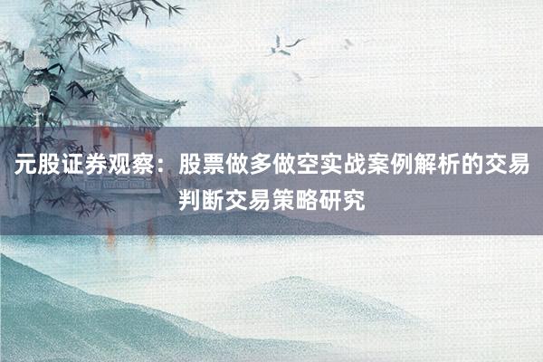 元股证券观察：股票做多做空实战案例解析的交易判断交易策略研究