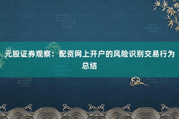 元股证券观察：配资网上开户的风险识别交易行为总结