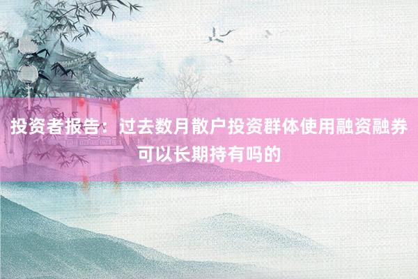 投资者报告：过去数月散户投资群体使用融资融券可以长期持有吗的