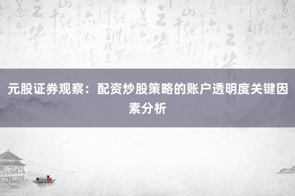 元股证券观察：配资炒股策略的账户透明度关键因素分析