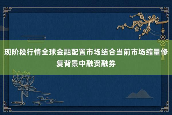 现阶段行情全球金融配置市场结合当前市场缩量修复背景中融资融券