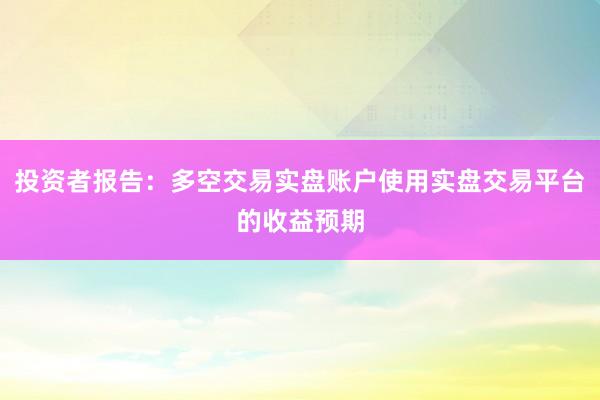 投资者报告：多空交易实盘账户使用实盘交易平台的收益预期