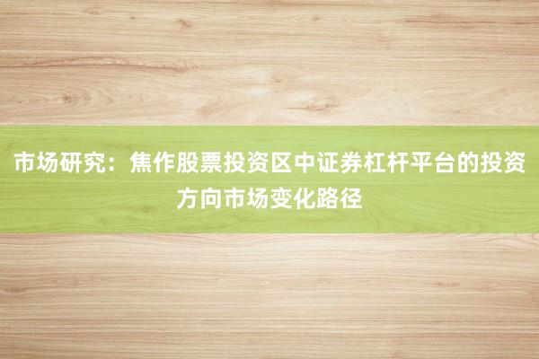 市场研究：焦作股票投资区中证券杠杆平台的投资方向市场变化路径