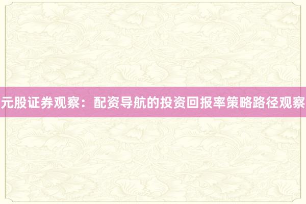 元股证券观察：配资导航的投资回报率策略路径观察
