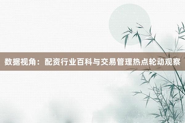 数据视角：配资行业百科与交易管理热点轮动观察